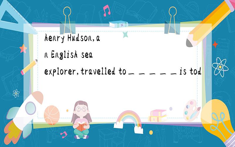 henry Hudson,an English sea explorer,travelled to_____is tod