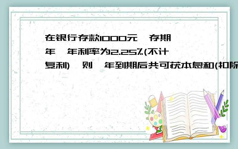 在银行存款1000元,存期一年,年利率为2.25%(不计复利),则一年到期后共可获本息和(扣除5%的利息税)【 】元