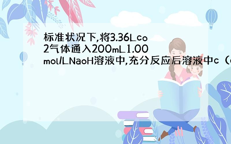 标准状况下,将3.36Lco2气体通入200mL1.00mol/LNaoH溶液中,充分反应后溶液中c（co3）与c（Hc