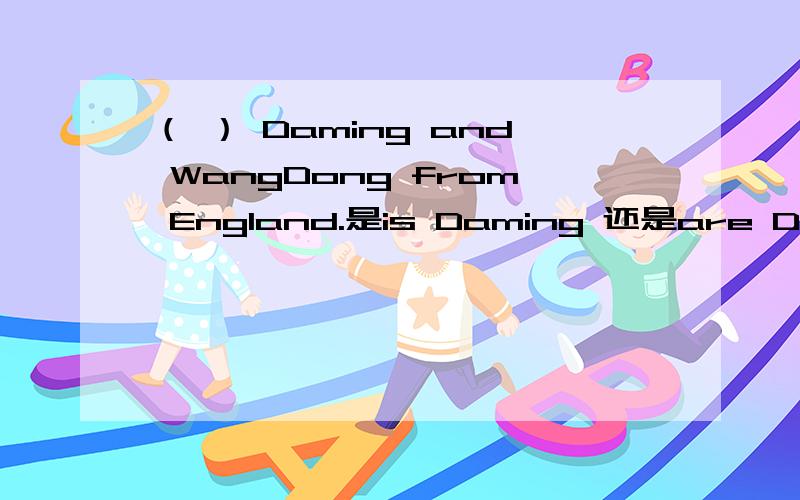 （ ） Daming and WangDong from England.是is Daming 还是are Daming