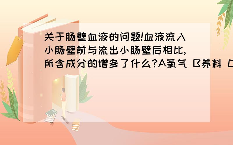 关于肠壁血液的问题!血液流入小肠壁前与流出小肠壁后相比,所含成分的增多了什么?A氧气 B养料 C食物残渣 D红细胞