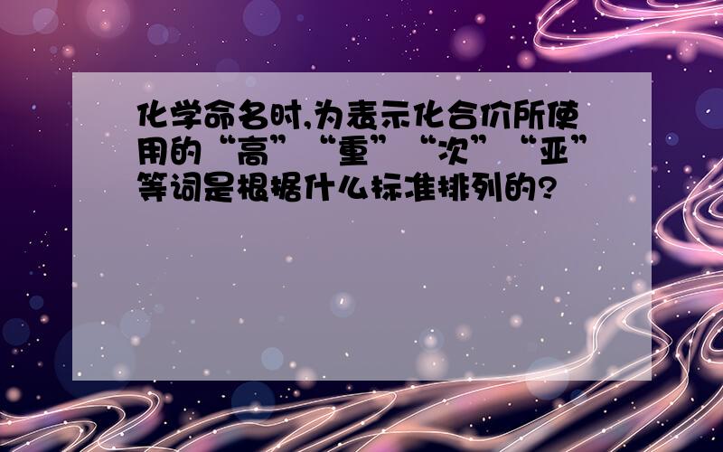 化学命名时,为表示化合价所使用的“高”“重”“次”“亚”等词是根据什么标准排列的?