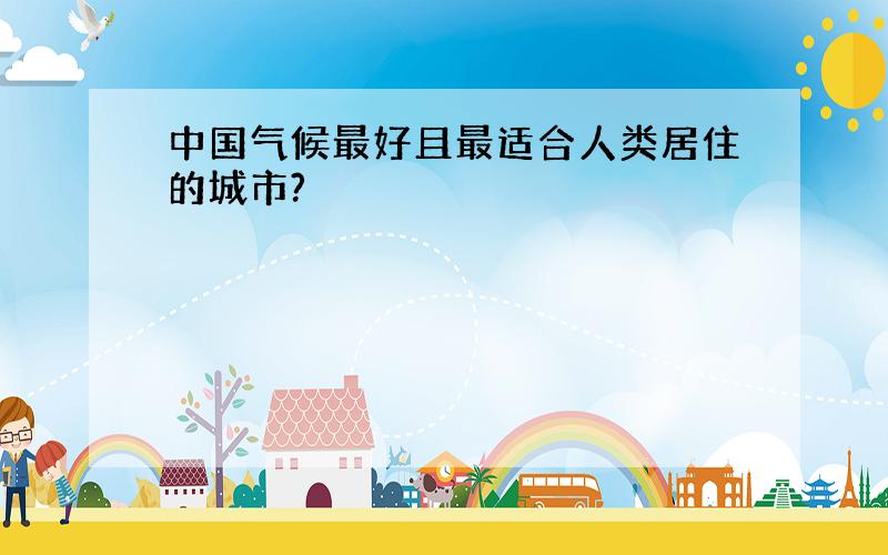 中国气候最好且最适合人类居住的城市?