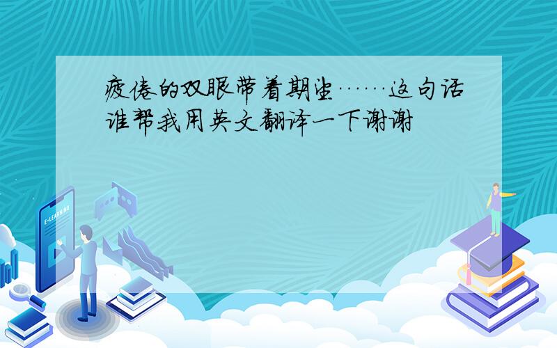 疲倦的双眼带着期望……这句话谁帮我用英文翻译一下谢谢