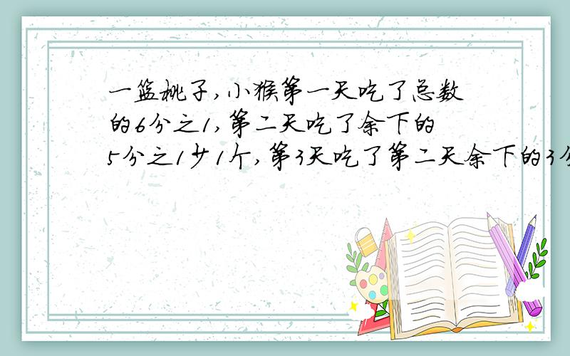 一篮桃子,小猴第一天吃了总数的6分之1,第二天吃了余下的5分之1少1个,第3天吃了第二天余下的3分之2多一个,最后剩10