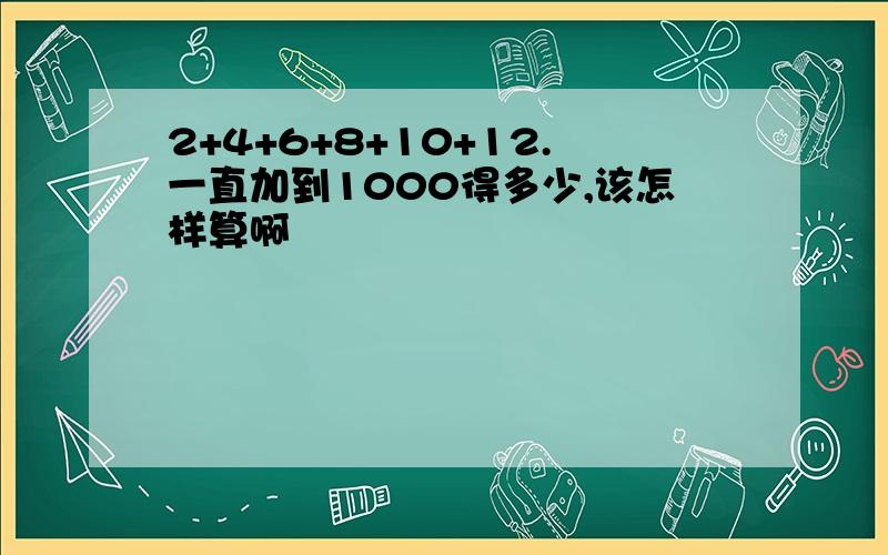 2+4+6+8+10+12.一直加到1000得多少,该怎样算啊