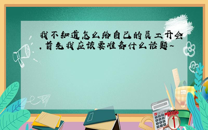 我不知道怎么给自己的员工开会,首先我应该要准备什么话题~