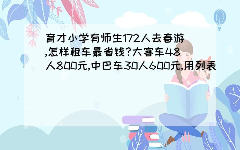 育才小学有师生172人去春游,怎样租车最省钱?大客车48人800元,中巴车30人600元,用列表