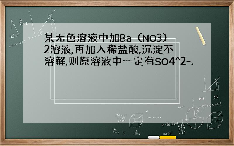 某无色溶液中加Ba（NO3）2溶液,再加入稀盐酸,沉淀不溶解,则原溶液中一定有SO4^2-.