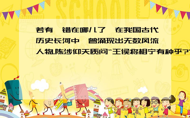 若有,错在哪儿了,在我国古代历史长河中,曾涌现出无数风流人物.陈涉仰天质问“王侯将相宁有种乎?”揭竿而起；诸葛亮“未出茅