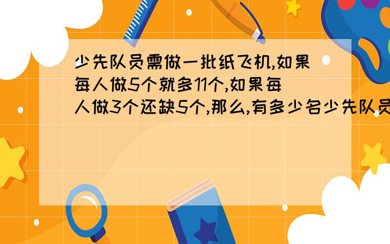 少先队员需做一批纸飞机,如果每人做5个就多11个,如果每人做3个还缺5个,那么,有多少名少先队员?需做的纸飞机一共有多少