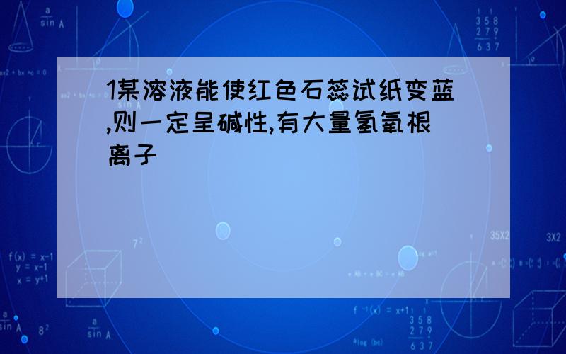 1某溶液能使红色石蕊试纸变蓝,则一定呈碱性,有大量氢氧根离子