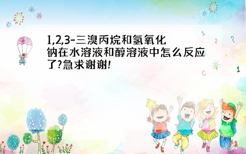 1,2,3-三溴丙烷和氢氧化钠在水溶液和醇溶液中怎么反应了?急求谢谢!