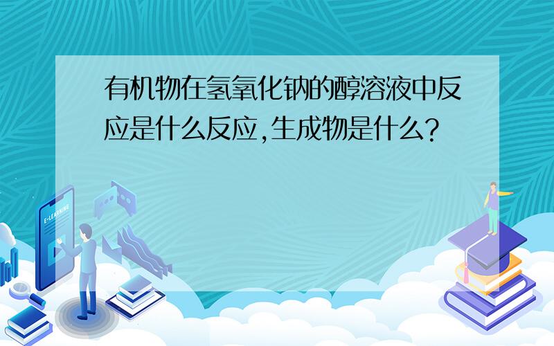 有机物在氢氧化钠的醇溶液中反应是什么反应,生成物是什么?