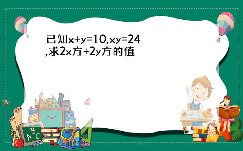 已知x+y=10,xy=24,求2x方+2y方的值