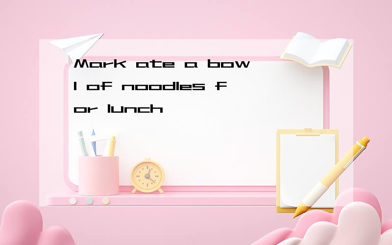 Mark ate a bowl of noodles for lunch