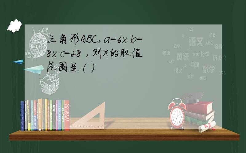 三角形ABC,a=6x b=8x c=28 ,则X的取值范围是( )