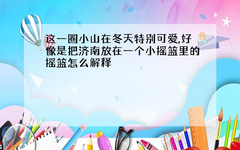 这一圈小山在冬天特别可爱,好像是把济南放在一个小摇篮里的摇篮怎么解释