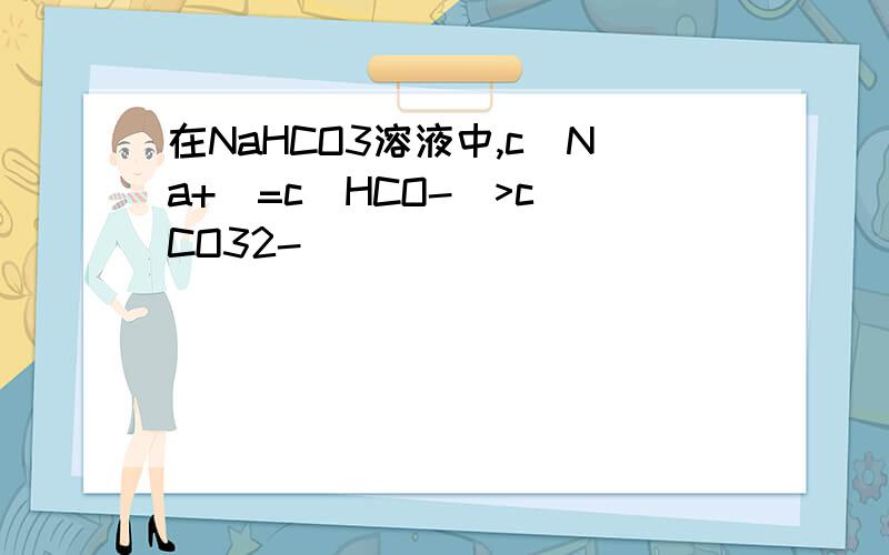 在NaHCO3溶液中,c(Na+)=c(HCO-)>c(CO32-)