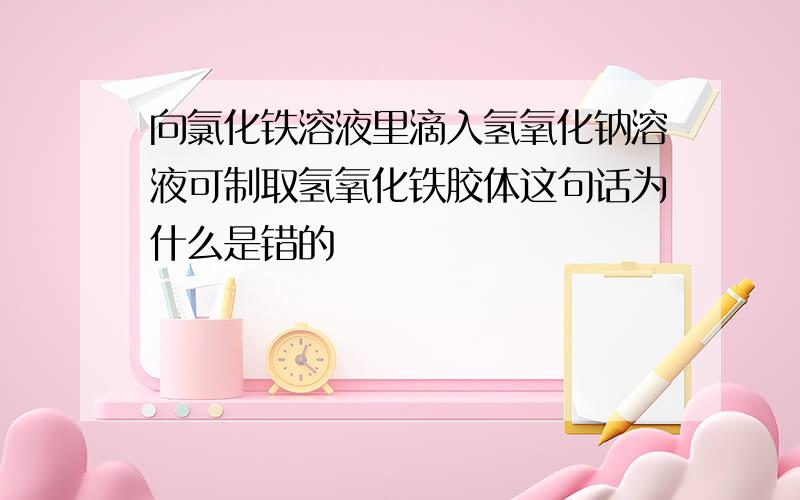 向氯化铁溶液里滴入氢氧化钠溶液可制取氢氧化铁胶体这句话为什么是错的