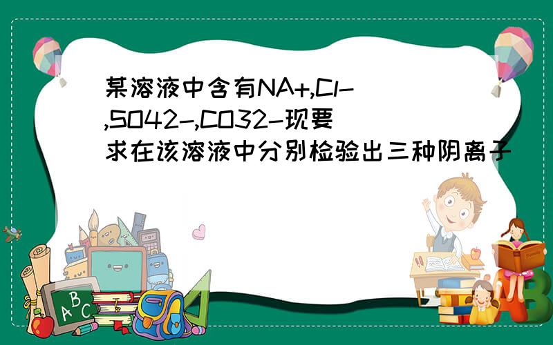 某溶液中含有NA+,Cl- ,SO42-,CO32-现要求在该溶液中分别检验出三种阴离子