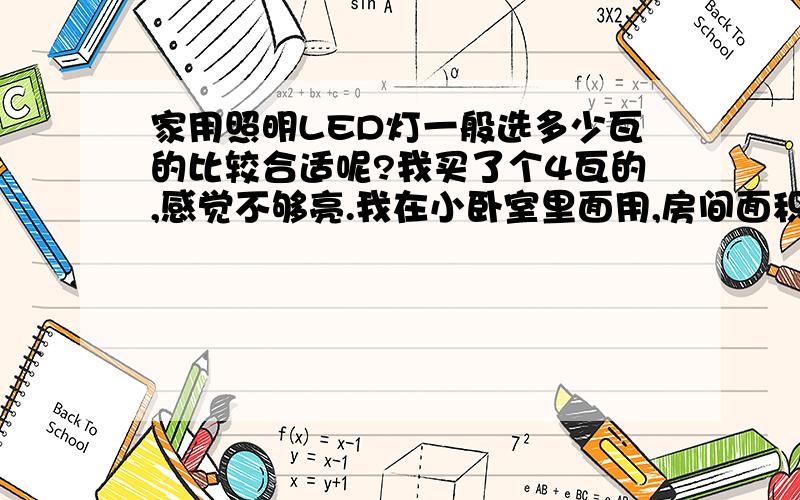 家用照明LED灯一般选多少瓦的比较合适呢?我买了个4瓦的,感觉不够亮.我在小卧室里面用,房间面积10平米