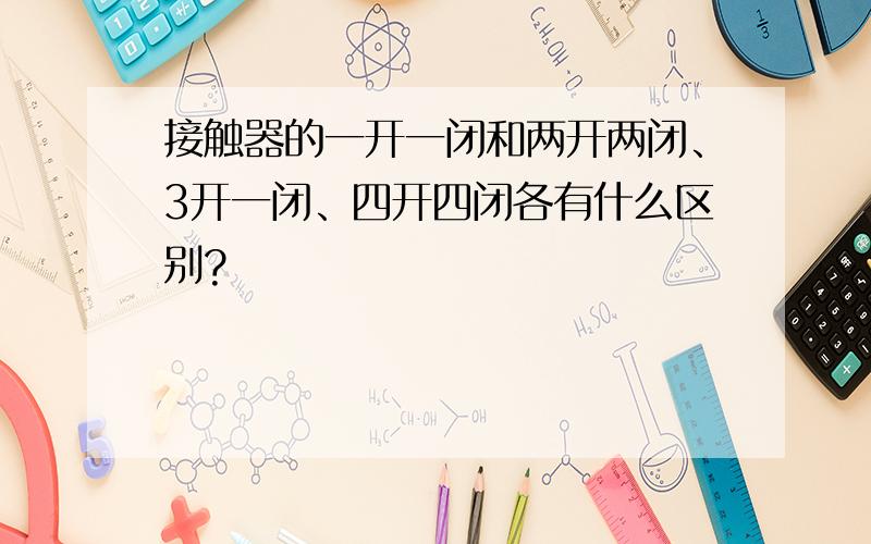 接触器的一开一闭和两开两闭、3开一闭、四开四闭各有什么区别?