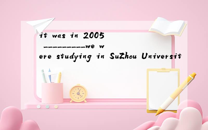 it was in 2005 _________we were studying in SuZhou Universit