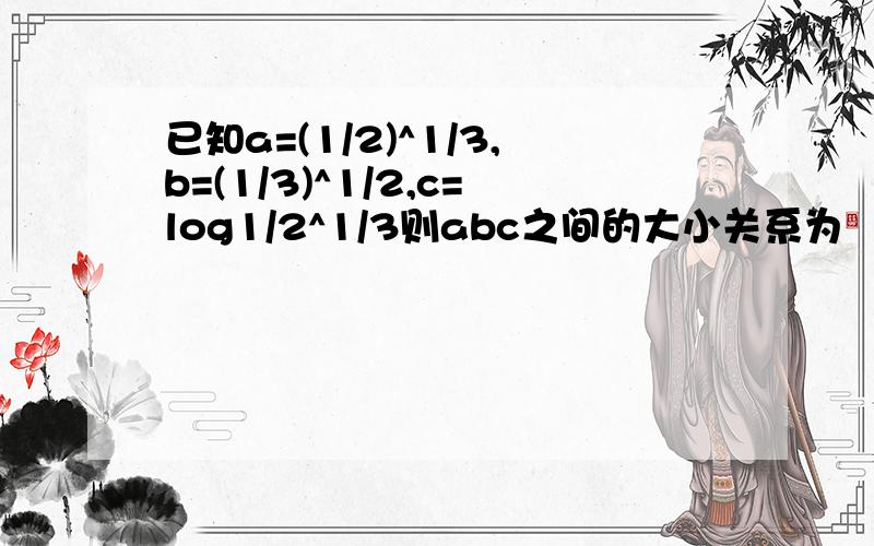 已知a=(1/2)^1/3,b=(1/3)^1/2,c=log1/2^1/3则abc之间的大小关系为