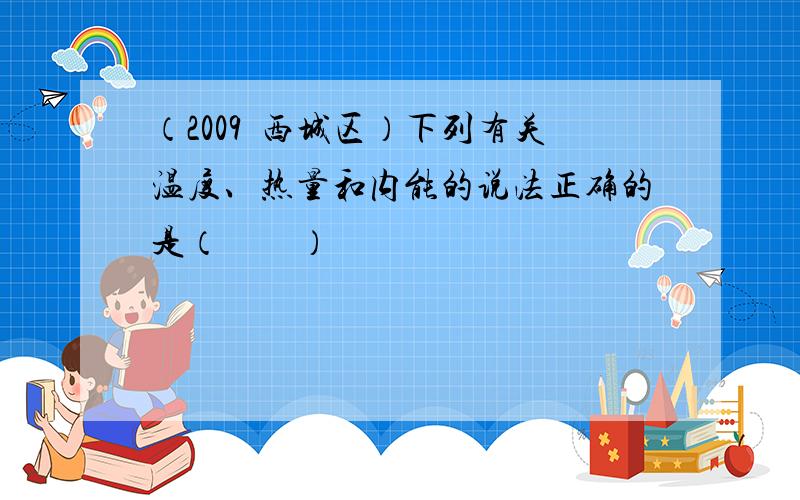 （2009•西城区）下列有关温度、热量和内能的说法正确的是（　　）