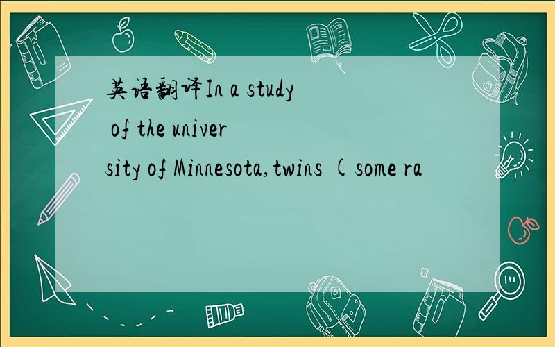 英语翻译In a study of the university of Minnesota,twins (some ra