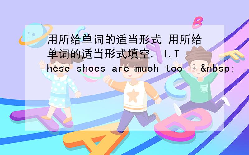 用所给单词的适当形式 用所给单词的适当形式填空. 1.These shoes are much too __ 