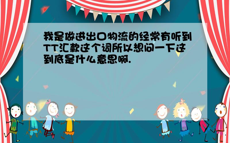 我是做进出口物流的经常有听到TT汇款这个词所以想问一下这到底是什么意思啊.