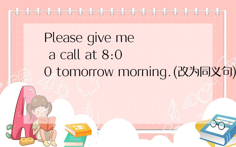 Please give me a call at 8:00 tomorrow morning.(改为同义句)