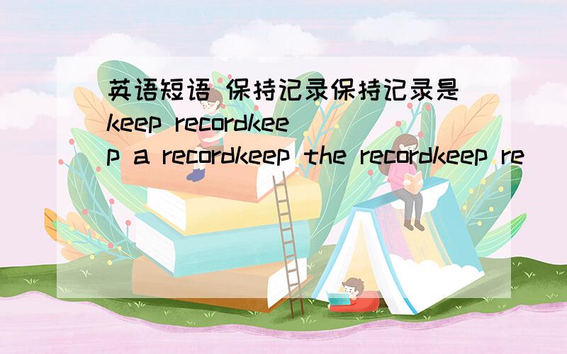 英语短语 保持记录保持记录是keep recordkeep a recordkeep the recordkeep re