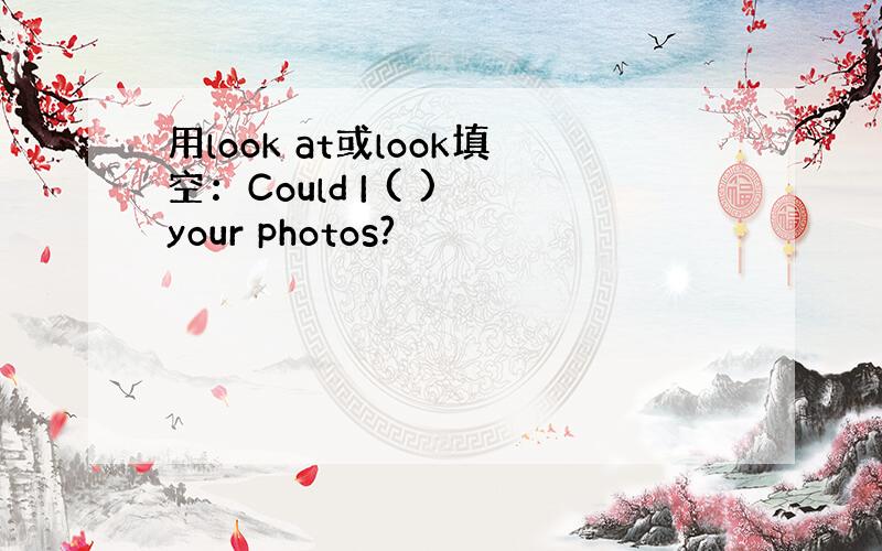 用look at或look填空：Could I ( ) your photos?