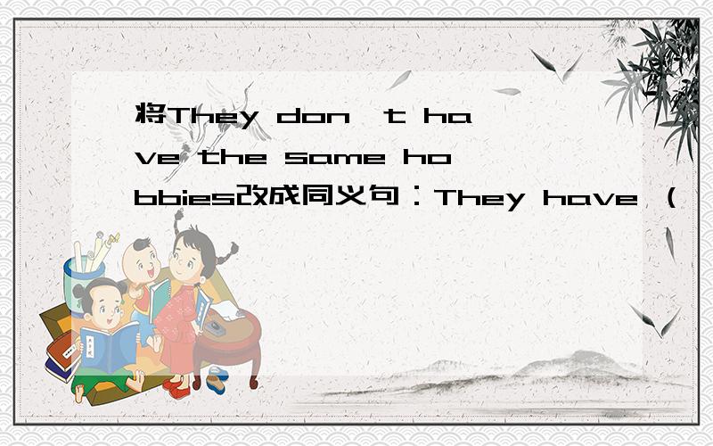 将They don't have the same hobbies改成同义句：They have （ ）( )