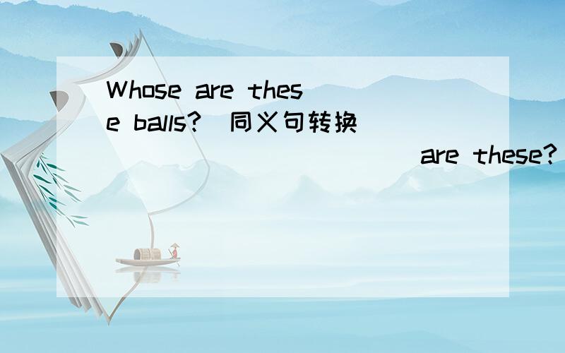 Whose are these balls?(同义句转换)_____ _____ are these?