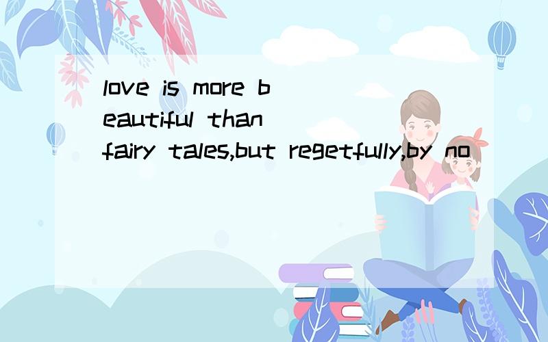 love is more beautiful than fairy tales,but regetfully,by no