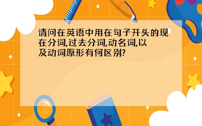 请问在英语中用在句子开头的现在分词,过去分词,动名词,以及动词原形有何区别?