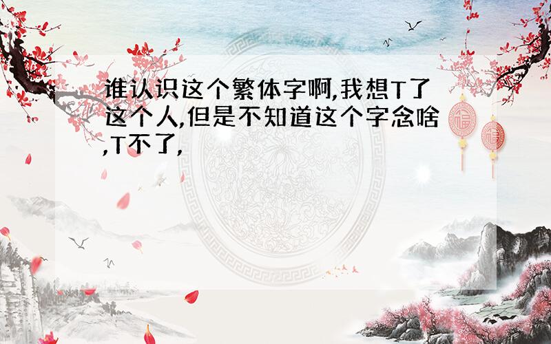 谁认识这个繁体字啊,我想T了这个人,但是不知道这个字念啥,T不了,