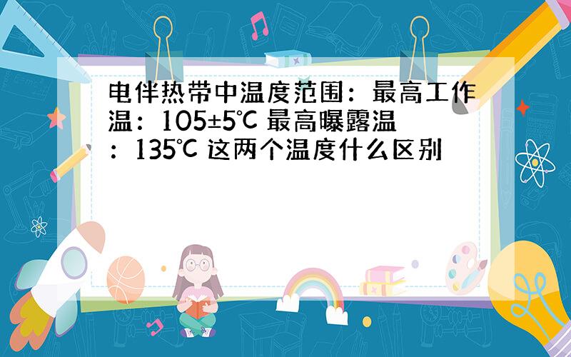 电伴热带中温度范围：最高工作温：105±5℃ 最高曝露温：135℃ 这两个温度什么区别