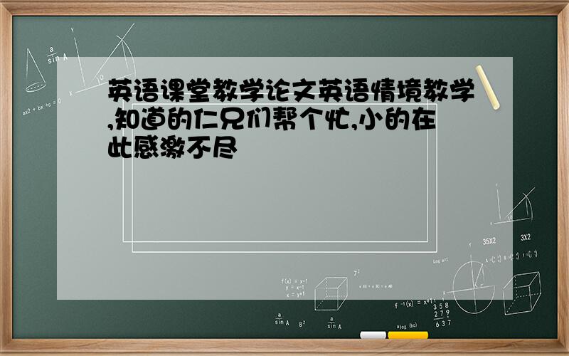 英语课堂教学论文英语情境教学,知道的仁兄们帮个忙,小的在此感激不尽