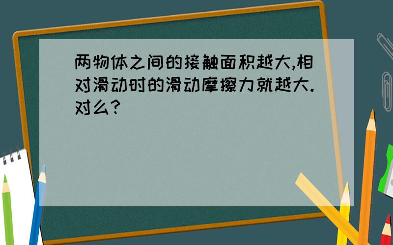 两物体之间的接触面积越大,相对滑动时的滑动摩擦力就越大.对么?