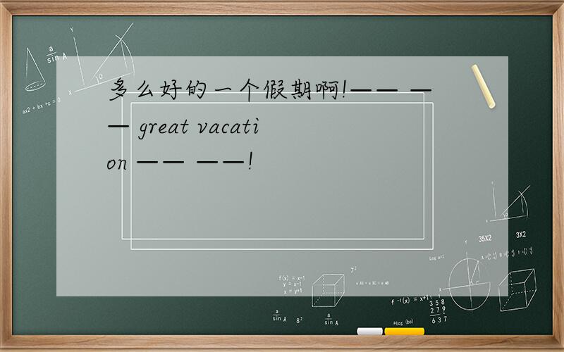 多么好的一个假期啊!—— —— great vacation —— ——!