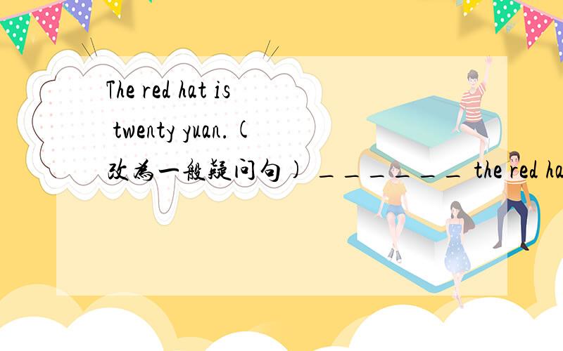 The red hat is twenty yuan.(改为一般疑问句) ______ the red hat twen