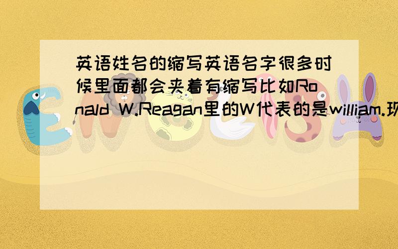 英语姓名的缩写英语名字很多时候里面都会夹着有缩写比如Ronald W.Reagan里的W代表的是william.现在帮导