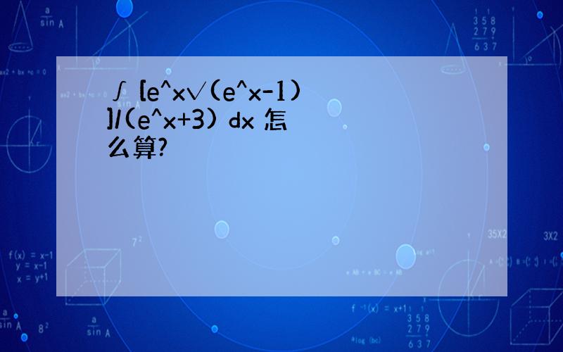 ∫ [e^x√(e^x-1)]/(e^x+3) dx 怎么算?