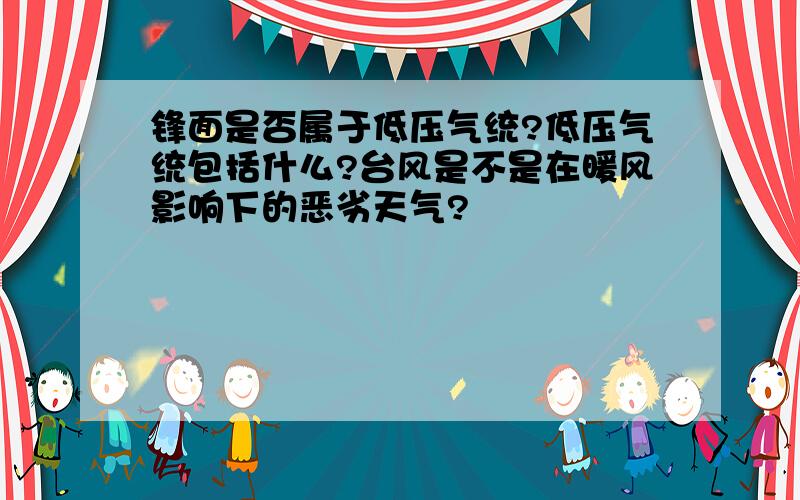 锋面是否属于低压气统?低压气统包括什么?台风是不是在暖风影响下的恶劣天气?