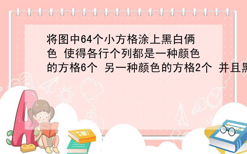 将图中64个小方格涂上黑白俩色 使得各行个列都是一种颜色的方格6个 另一种颜色的方格2个 并且黑白方格的总数都是32个